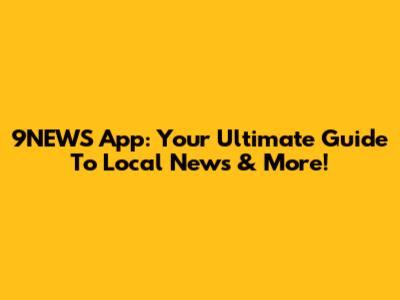 9NEWS App: Your Ultimate Guide To Local News & More!