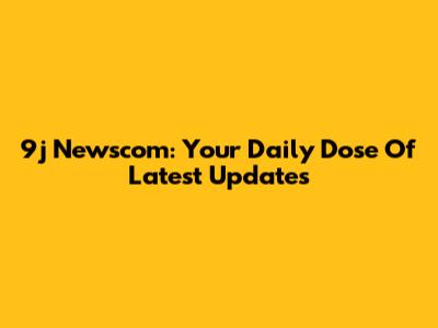 9j Newscom: Your Daily Dose Of Latest Updates