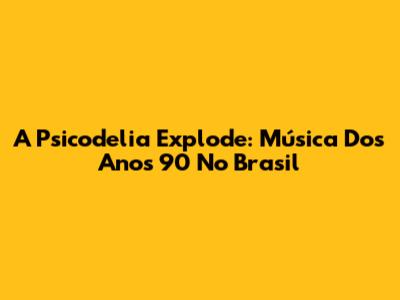 A Psicodelia Explode: Música Dos Anos 90 No Brasil
