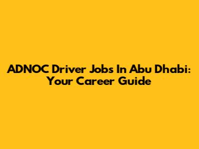 ADNOC Driver Jobs In Abu Dhabi: Your Career Guide
