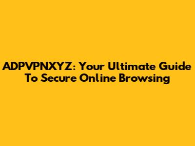 ADPVPNXYZ: Your Ultimate Guide To Secure Online Browsing