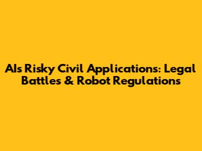AI's Risky Civil Applications: Legal Battles & Robot Regulations
