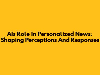 AI's Role In Personalized News: Shaping Perceptions And Responses
