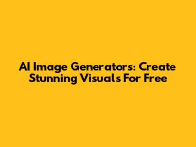 AI Image Generators: Create Stunning Visuals For Free