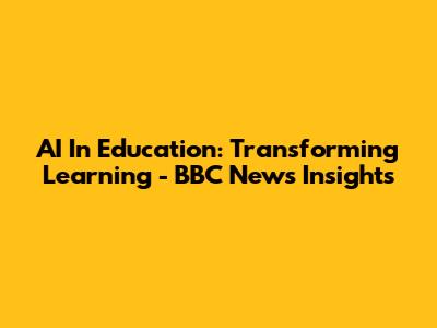 AI In Education: Transforming Learning - BBC News Insights