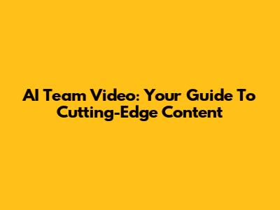 AI Team Video: Your Guide To Cutting-Edge Content
