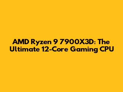 AMD Ryzen 9 7900X3D: The Ultimate 12-Core Gaming CPU