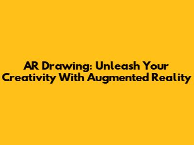 AR Drawing: Unleash Your Creativity With Augmented Reality
