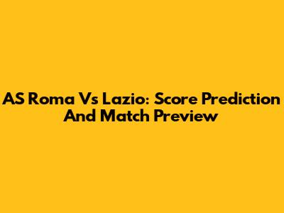 AS Roma Vs Lazio: Score Prediction And Match Preview
