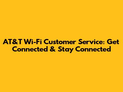 AT&T Wi-Fi Customer Service: Get Connected & Stay Connected