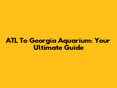 ATL To Georgia Aquarium: Your Ultimate Guide