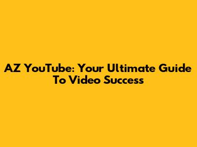 AZ YouTube: Your Ultimate Guide To Video Success
