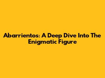 Abarrientos: A Deep Dive Into The Enigmatic Figure