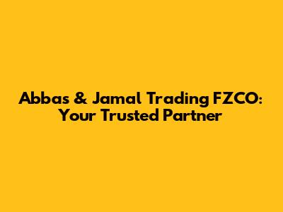 Abbas & Jamal Trading FZCO: Your Trusted Partner