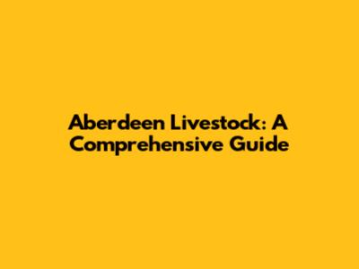 Aberdeen Livestock: A Comprehensive Guide