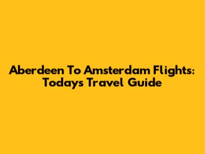 Aberdeen To Amsterdam Flights: Today's Travel Guide
