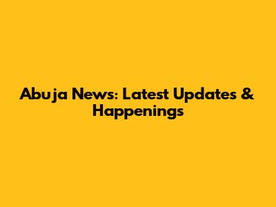 Abuja News: Latest Updates & Happenings