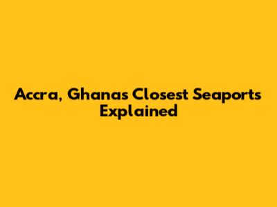 Accra, Ghana's Closest Seaports Explained