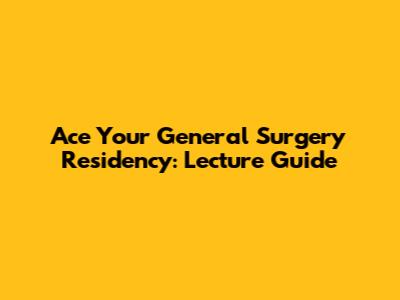 Ace Your General Surgery Residency: Lecture Guide