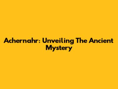 Achernahr: Unveiling The Ancient Mystery