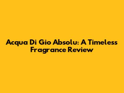 Acqua Di Gio Absolu: A Timeless Fragrance Review