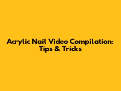 Acrylic Nail Video Compilation: Tips & Tricks