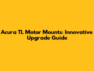 Acura TL Motor Mounts: Innovative Upgrade Guide