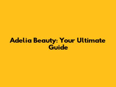 Adelia Beauty: Your Ultimate Guide
