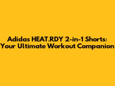 Adidas HEAT.RDY 2-in-1 Shorts: Your Ultimate Workout Companion