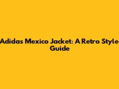 Adidas Mexico Jacket: A Retro Style Guide