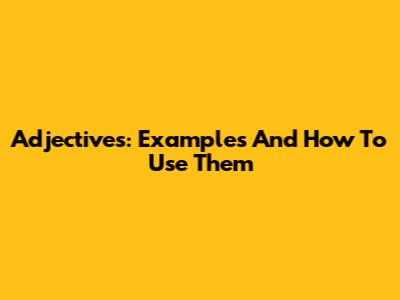 Adjectives: Examples And How To Use Them