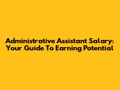 Administrative Assistant Salary: Your Guide To Earning Potential