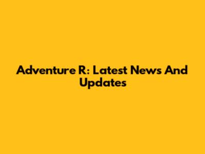 Adventure R: Latest News And Updates