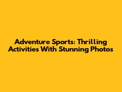 Adventure Sports: Thrilling Activities With Stunning Photos