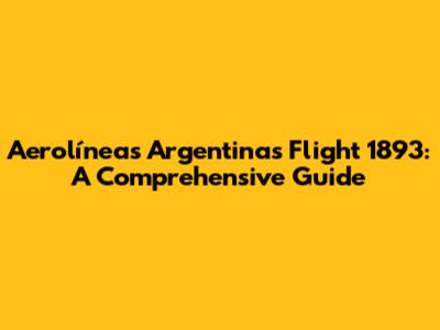 Aerolíneas Argentinas Flight 1893: A Comprehensive Guide