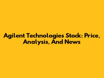 Agilent Technologies Stock: Price, Analysis, And News
