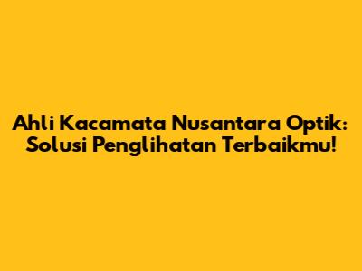Ahli Kacamata Nusantara Optik: Solusi Penglihatan Terbaikmu!