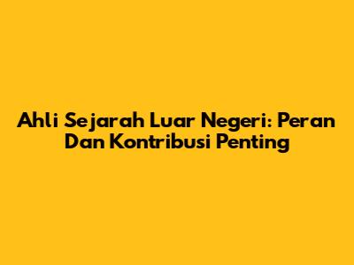 Ahli Sejarah Luar Negeri: Peran Dan Kontribusi Penting