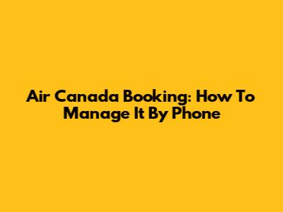 Air Canada Booking: How To Manage It By Phone