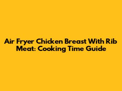 Air Fryer Chicken Breast With Rib Meat: Cooking Time Guide
