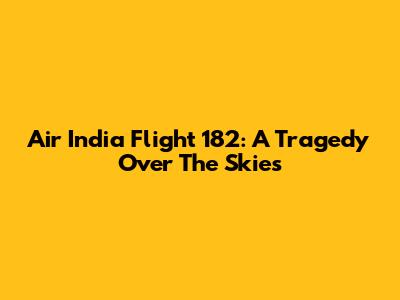 Air India Flight 182: A Tragedy Over The Skies