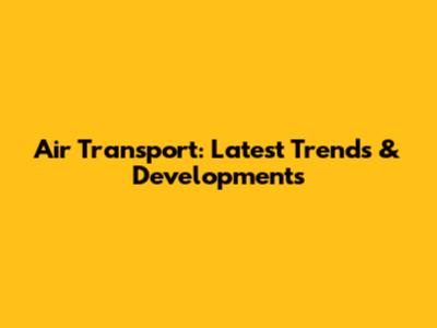 Air Transport: Latest Trends & Developments