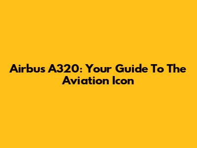 Airbus A320: Your Guide To The Aviation Icon