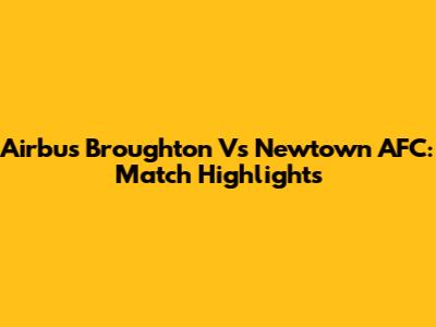 Airbus Broughton Vs Newtown AFC: Match Highlights
