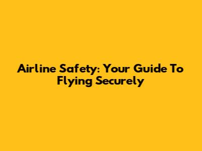 Airline Safety: Your Guide To Flying Securely