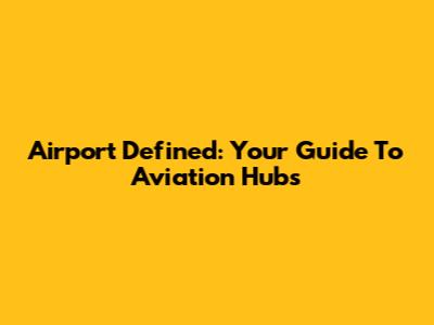 Airport Defined: Your Guide To Aviation Hubs