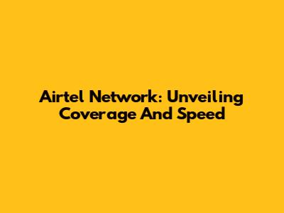 Airtel Network: Unveiling Coverage And Speed
