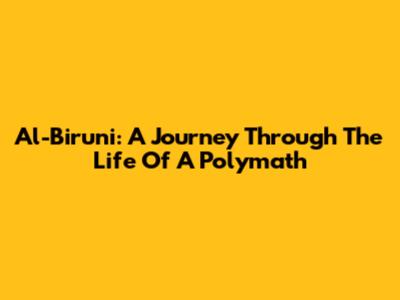 Al-Biruni: A Journey Through The Life Of A Polymath