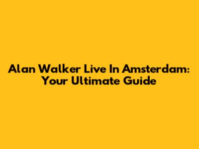 Alan Walker Live In Amsterdam: Your Ultimate Guide