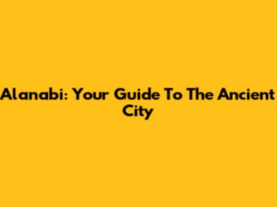 Alanabi: Your Guide To The Ancient City